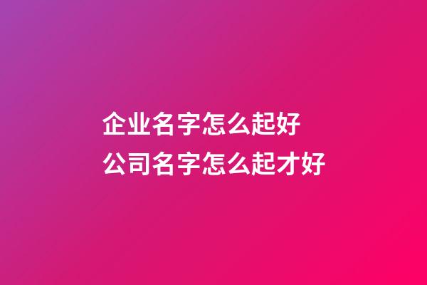 企业名字怎么起好 公司名字怎么起才好-第1张-公司起名-玄机派